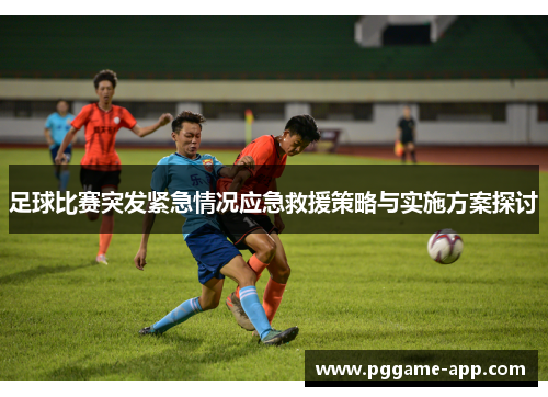 足球比赛突发紧急情况应急救援策略与实施方案探讨 足球比赛突发紧急情况应急救援策略与实施方案探讨