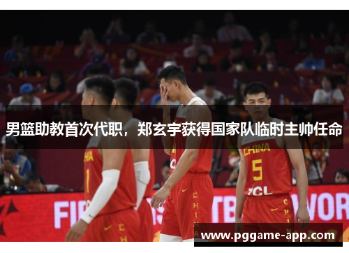 男篮助教首次代职，郑玄宇获得国家队临时主帅任命