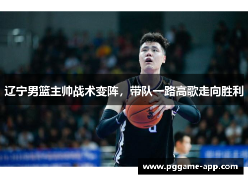 辽宁男篮主帅战术变阵，带队一路高歌走向胜利