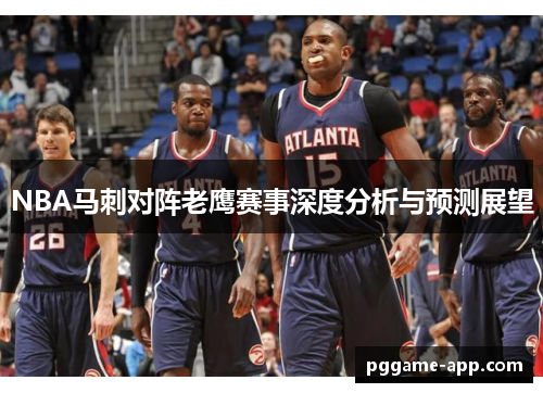NBA马刺对阵老鹰赛事深度分析与预测展望