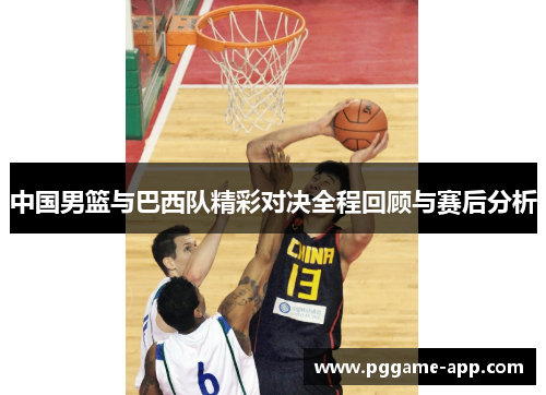 中国男篮与巴西队精彩对决全程回顾与赛后分析