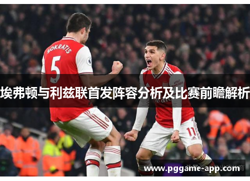 埃弗顿与利兹联首发阵容分析及比赛前瞻解析