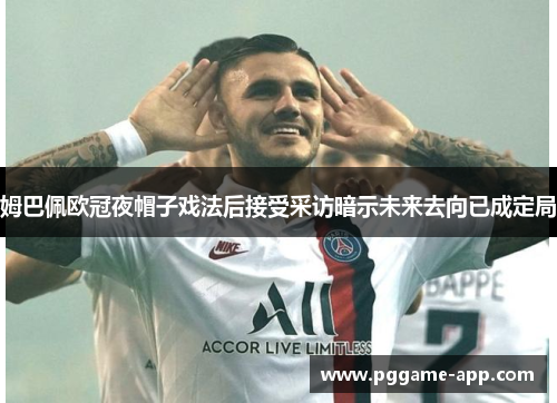 姆巴佩欧冠夜帽子戏法后接受采访暗示未来去向已成定局