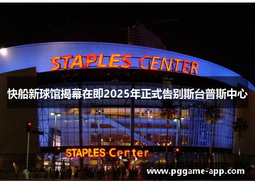 快船新球馆揭幕在即2025年正式告别斯台普斯中心