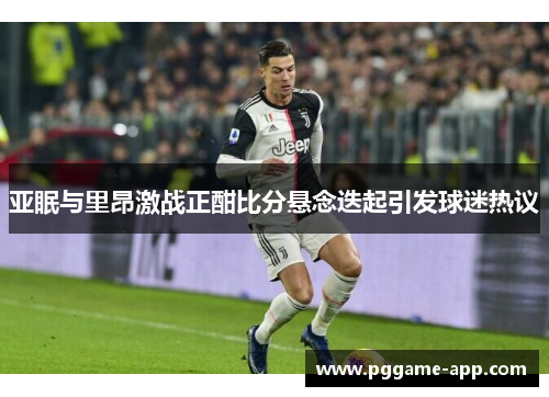 亚眠与里昂激战正酣比分悬念迭起引发球迷热议