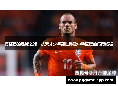 博格巴的足球之路：从天才少年到世界级中场巨星的传奇旅程
