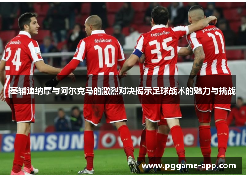 基辅迪纳摩与阿尔克马的激烈对决揭示足球战术的魅力与挑战
