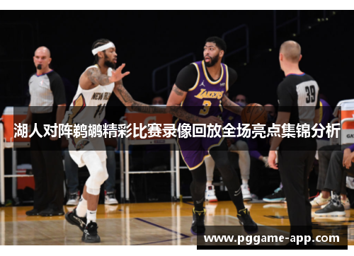 湖人对阵鹈鹕精彩比赛录像回放全场亮点集锦分析 湖人对阵鹈鹕精彩比赛录像回放全场亮点集锦分析