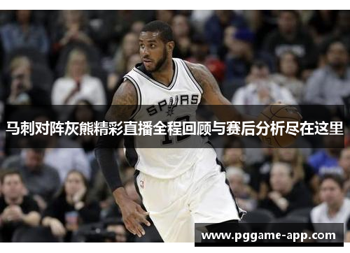 马刺对阵灰熊精彩直播全程回顾与赛后分析尽在这里 马刺对阵灰熊精彩直播全程回顾与赛后分析尽在这里