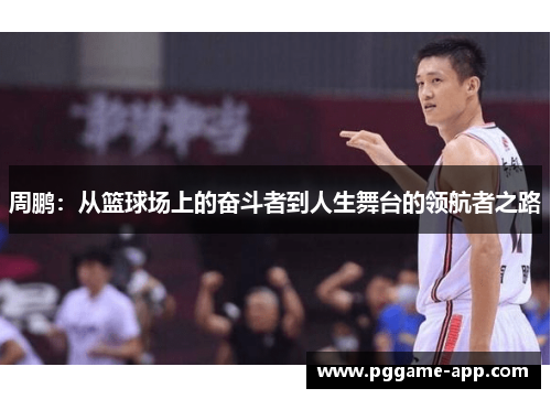 周鹏:从篮球场上的奋斗者到人生舞台的领航者之路 周鹏:从篮球场上的奋斗者到人生舞台的领航者之路